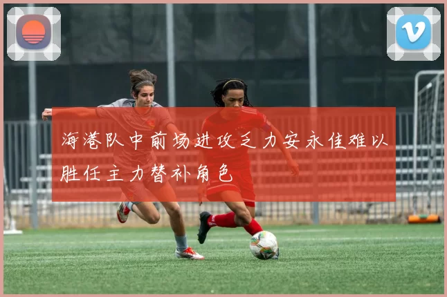 海港队中前场进攻乏力安永佳难以胜任主力替补角色