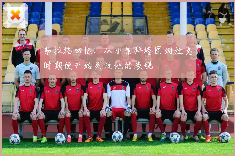 弗拉格回忆：从小崇拜塔图姆杜克时期便开始关注他的表现