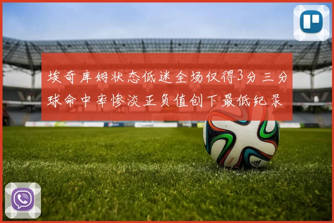 埃奇库姆状态低迷全场仅得3分三分球命中率惨淡正负值创下最低纪录