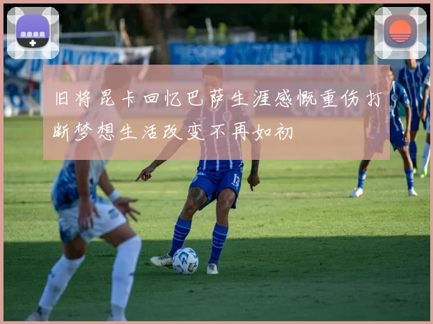 旧将昆卡回忆巴萨生涯感慨重伤打断梦想生活改变不再如初