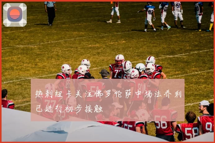 热刺纽卡关注佛罗伦萨中场法乔利已进行初步接触