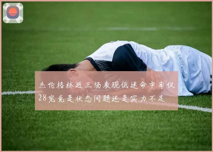 杰伦格林近三场表现低迷命中率仅28究竟是状态问题还是实力不足