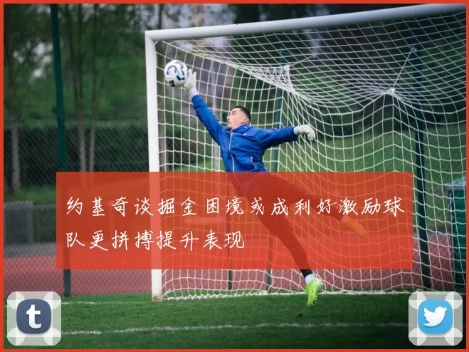 约基奇谈掘金困境或成利好激励球队更拼搏提升表现