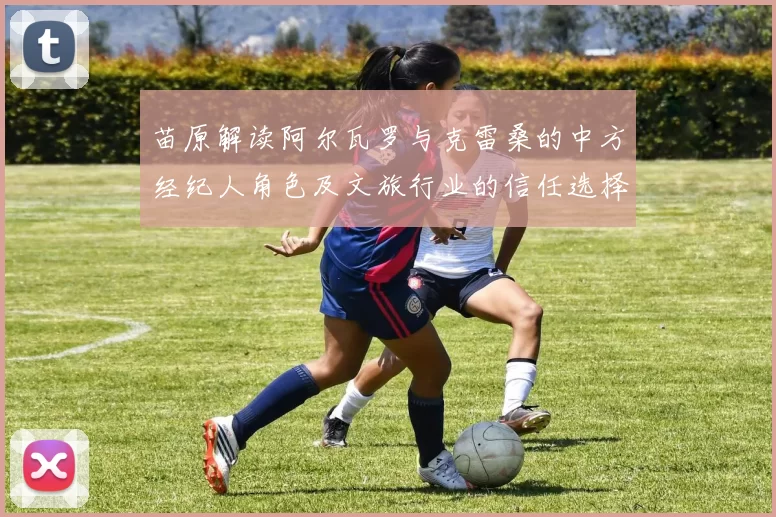 苗原解读阿尔瓦罗与克雷桑的中方经纪人角色及文旅行业的信任选择