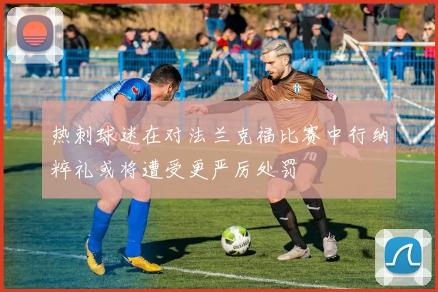 热刺球迷在对法兰克福比赛中行纳粹礼或将遭受更严厉处罚