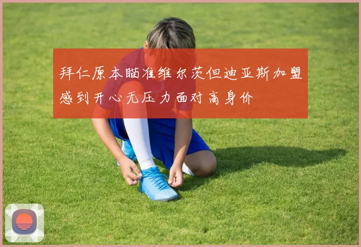 拜仁原本瞄准维尔茨但迪亚斯加盟感到开心无压力面对高身价