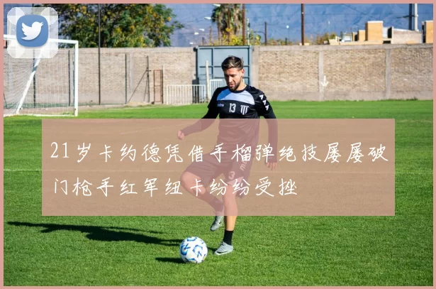 21岁卡约德凭借手榴弹绝技屡屡破门枪手红军纽卡纷纷受挫
