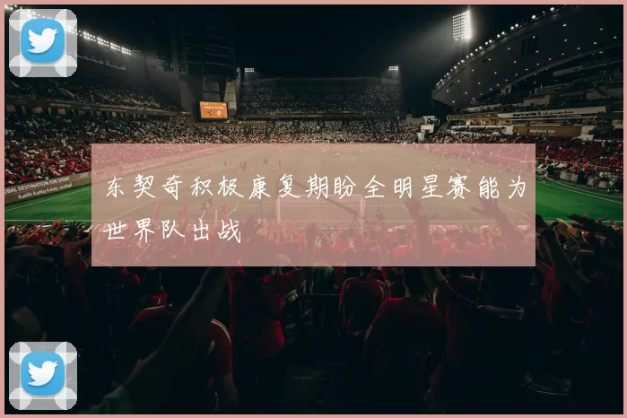 东契奇积极康复期盼全明星赛能为世界队出战