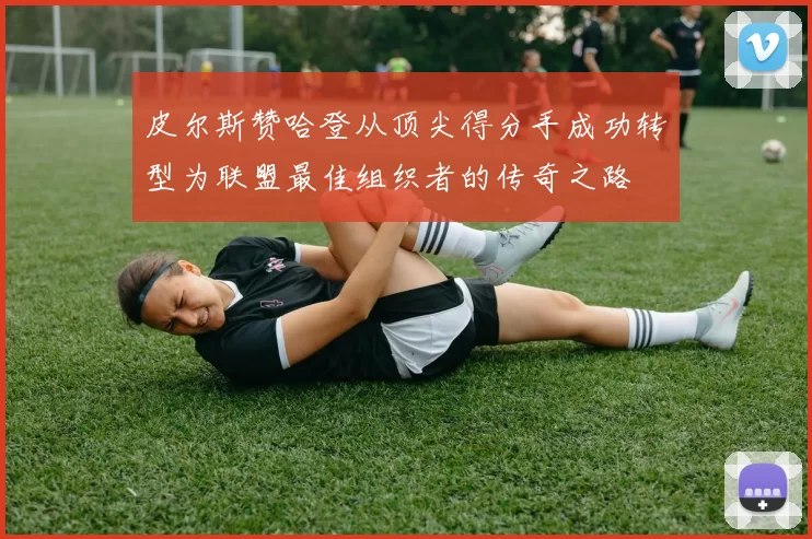 皮尔斯赞哈登从顶尖得分手成功转型为联盟最佳组织者的传奇之路