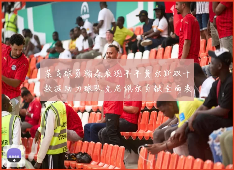 菜鸟球员瀚森表现平平费尔斯双十数据助力球队克尼佩尔贡献全面表现