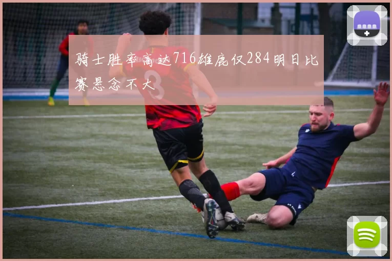 骑士胜率高达716雄鹿仅284明日比赛悬念不大