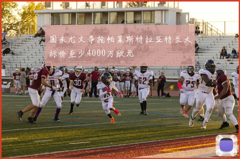 国米尤文争抢帕莱斯特拉亚特兰大标价至少4000万欧元
