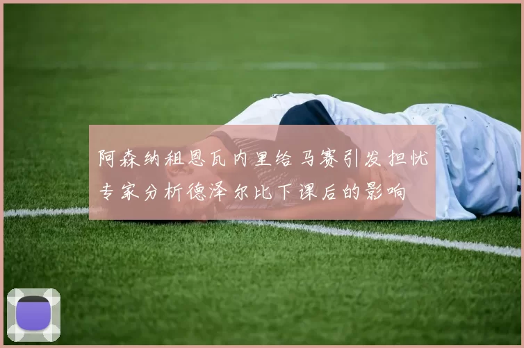 阿森纳租恩瓦内里给马赛引发担忧专家分析德泽尔比下课后的影响