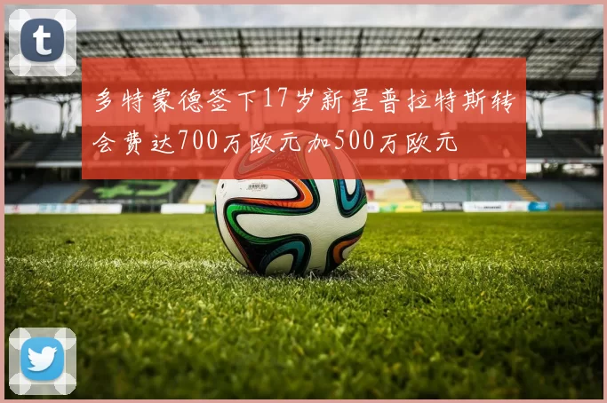 多特蒙德签下17岁新星普拉特斯转会费达700万欧元加500万欧元