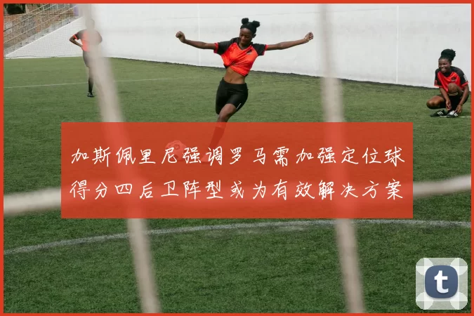 加斯佩里尼强调罗马需加强定位球得分四后卫阵型或为有效解决方案