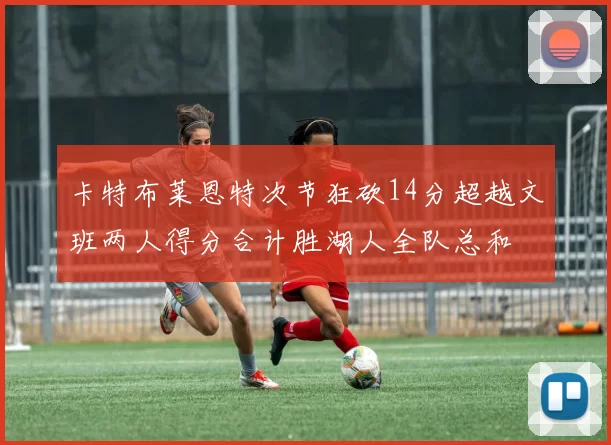 卡特布莱恩特次节狂砍14分超越文班两人得分合计胜湖人全队总和