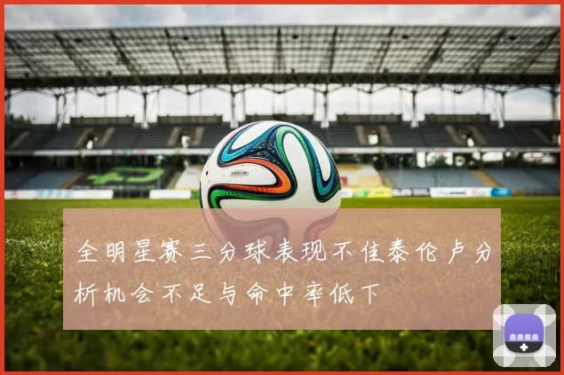 全明星赛三分球表现不佳泰伦卢分析机会不足与命中率低下