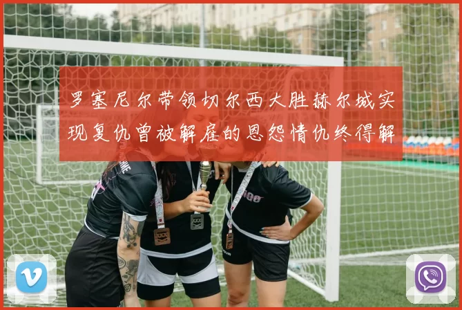 罗塞尼尔带领切尔西大胜赫尔城实现复仇曾被解雇的恩怨情仇终得解开