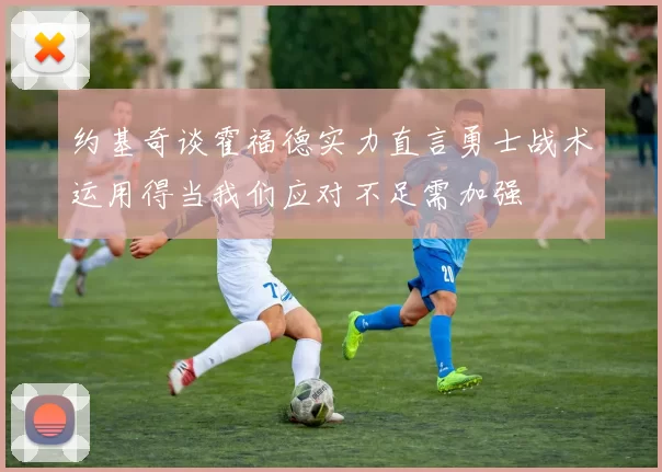 约基奇谈霍福德实力直言勇士战术运用得当我们应对不足需加强