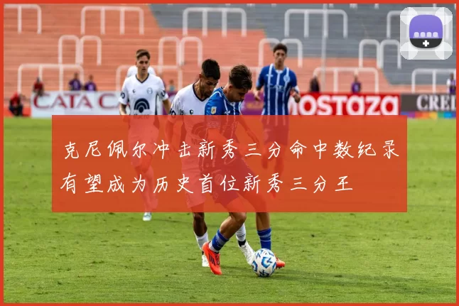 克尼佩尔冲击新秀三分命中数纪录有望成为历史首位新秀三分王
