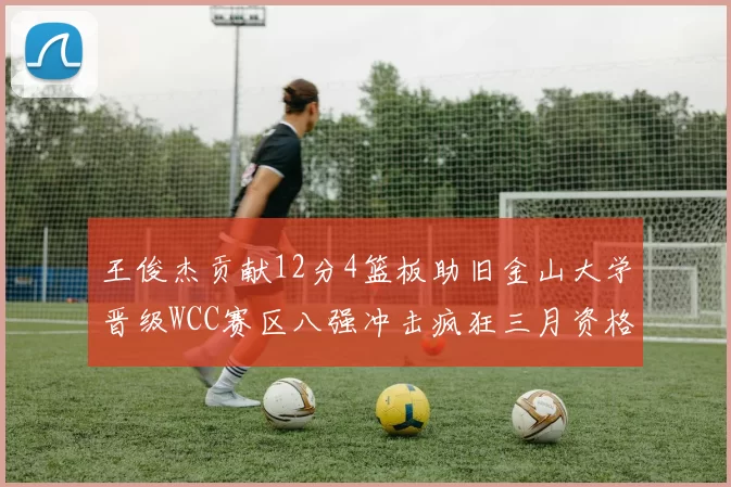 王俊杰贡献12分4篮板助旧金山大学晋级WCC赛区八强冲击疯狂三月资格