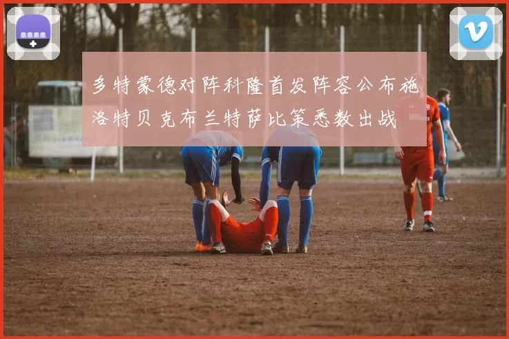 多特蒙德对阵科隆首发阵容公布施洛特贝克布兰特萨比策悉数出战