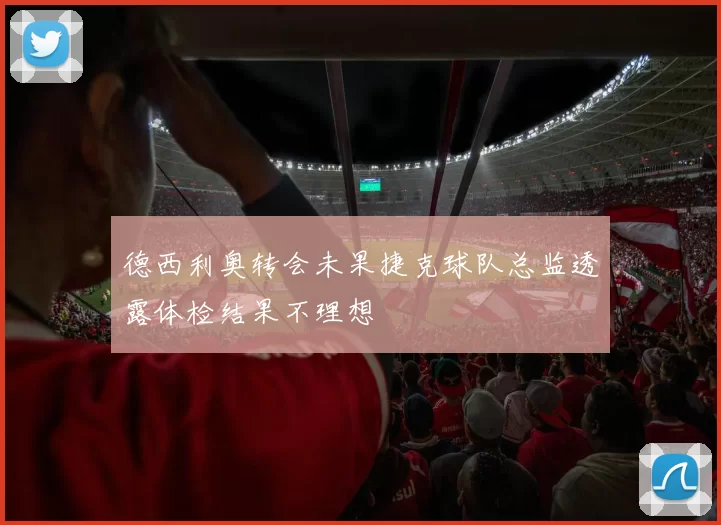 德西利奥转会未果捷克球队总监透露体检结果不理想