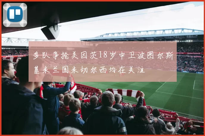 多队争抢美因茨18岁中卫波图尔斯基米兰国米切尔西均在关注