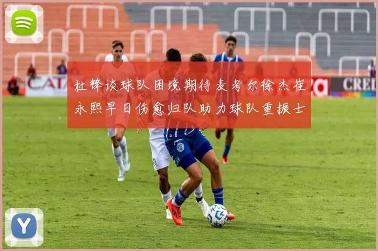 杜锋谈球队困境期待麦考尔徐杰崔永熙早日伤愈归队助力球队重振士气