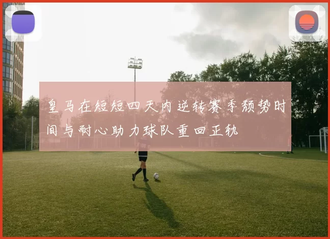 皇马在短短四天内逆转赛季颓势时间与耐心助力球队重回正轨